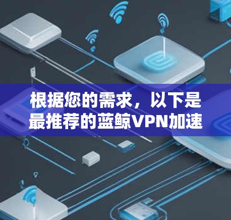 根据您的需求,以下是最推荐的蓝鲸VPN加速软件 根据您的需求,以下是最推荐的蓝鲸VPN加速软件