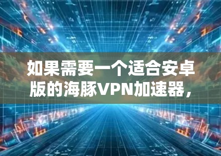 如果需要一个适合安卓版的海豚VPN加速器，以下是一个分步推荐和综合推荐，帮助你找到一个合适的工具