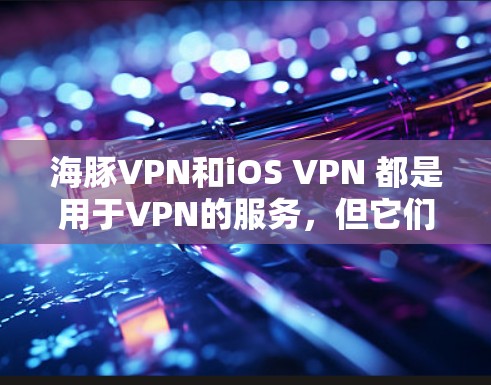 海豚VPN和iOS VPN 都是用于VPN的服务，但它们有不同的特点和使用方式。以下是关于如何在苹果设备上使用海豚VPN和iOS VPN的详细教程