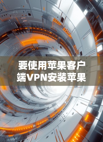 要使用苹果客户端VPN安装苹果客户端，可以按照以下步骤操作