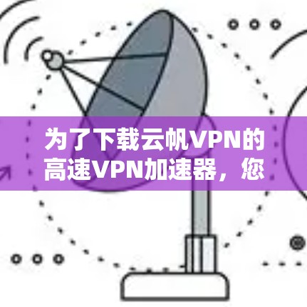 为了下载云帆VPN的高速VPN加速器,您可以按照以下步骤操作 为了下载云帆VPN的高速VPN加速器,您可以按照以下步骤操作