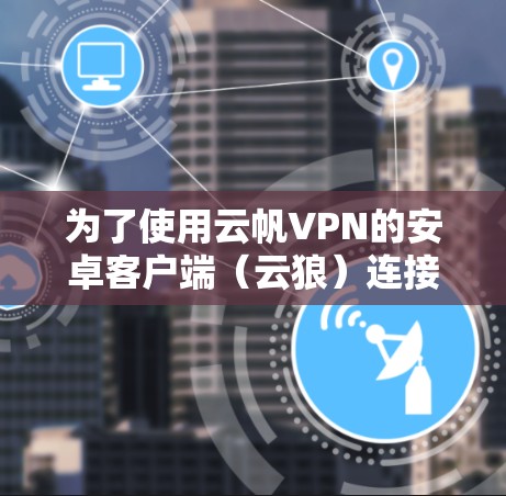 为了使用云帆VPN的安卓客户端(云狼)连接到手机,您可以按照以下步骤进行操作 为了使用云帆VPN的安卓客户端(云狼)连接到手机,您可以按照以下步骤进行操作