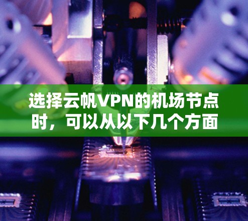 选择云帆VPN的机场节点时,可以从以下几个方面综合考虑 选择云帆VPN的机场节点时,可以从以下几个方面综合考虑