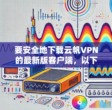 要安全地下载云帆VPN的最新版客户端,以下是详细的步骤指南 要安全地下载云帆VPN的最新版客户端,以下是详细的步骤指南