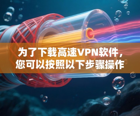 为了下载高速VPN软件，您可以按照以下步骤操作