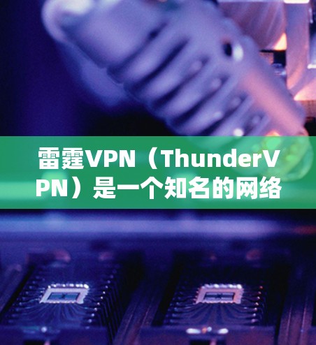 雷霆VPN（ThunderVPN）是一个知名的网络VPN服务，提供流畅的网络体验。以下是雷霆VPN的最新版本及其下载入口