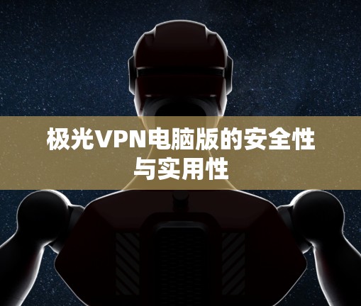 极光VPN电脑版的安全性与实用性