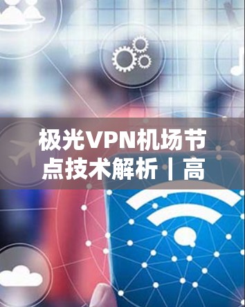 极光VPN机场节点技术解析｜高速服务器的创新应用与未来展望