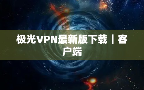 极光VPN最新版下载｜客户端