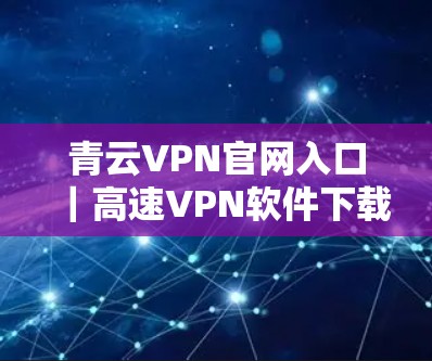 青云VPN官网入口｜高速VPN软件下载，快来体验超快的网络连接