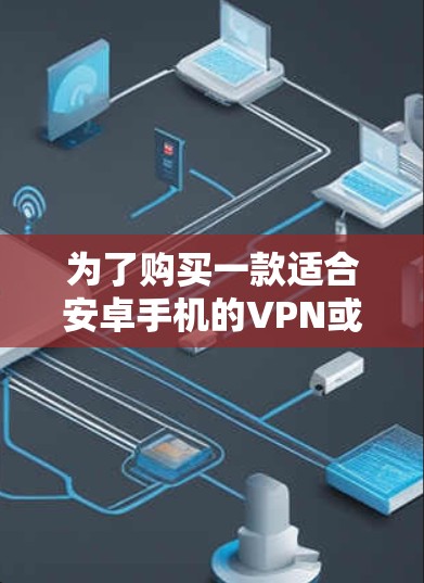 为了购买一款适合安卓手机的VPN或科学上网软件，以下是一步步的建议