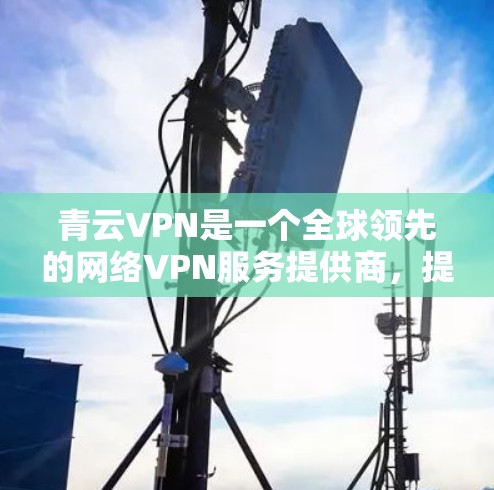 青云VPN是一个全球领先的网络VPN服务提供商,提供灵活的网络解决方案。以下是对青云VPN的详细分析 青云VPN是一个全球领先的网络VPN服务提供商,提供灵活的网络解决方案。以下是对青云VPN的详细分析
