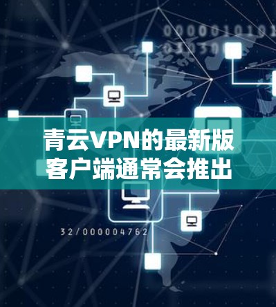 青云VPN的最新版客户端通常会推出一系列的更新，以改进功能、优化用户体验和增强安全性能。以下是青云VPN 8.4 版的常见功能更新和改进内容