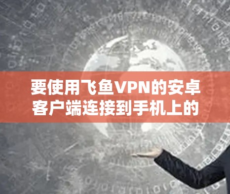 要使用飞鱼VPN的安卓客户端连接到手机上的VPN，可以按照以下步骤操作