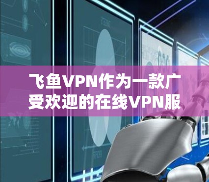 飞鱼VPN作为一款广受欢迎的在线VPN服务，以其可靠的安全性和灵活的操作功能赢得了广泛好评。以下是对飞鱼VPN科学上网体验的总结