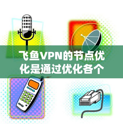 飞鱼VPN的节点优化是通过优化各个节点（如客户端、服务器端和云服务器）之间的数据传输和管理，提高系统性能和用户体验的过程。以下是详细的步骤说明