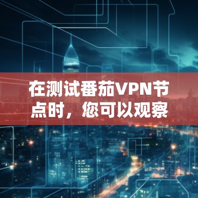 在测试番茄VPN节点时，您可以观察到其在不同网络连接下的性能表现。以下是一些可能的测试结果和分析