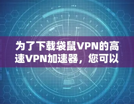 为了下载袋鼠VPN的高速VPN加速器,您可以按照以下步骤操作 为了下载袋鼠VPN的高速VPN加速器,您可以按照以下步骤操作