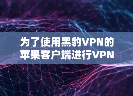 为了使用黑豹VPN的苹果客户端进行VPN连接，请按照以下步骤操作