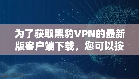 为了获取黑豹VPN的最新版客户端下载，您可以按照以下步骤操作