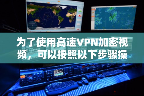 为了使用高速VPN加密视频，可以按照以下步骤操作