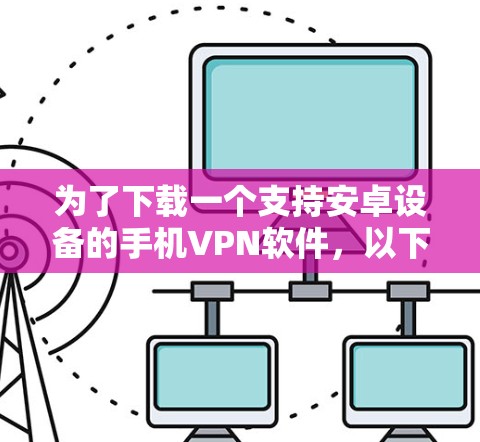 为了下载一个支持安卓设备的手机VPN软件，以下是一些建议和步骤