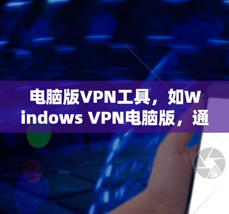 电脑版VPN工具，如Windows VPN电脑版，通过连接电脑上的设备，实现了对网络的加密传输。以下是使用这些工具的简单步骤和建议