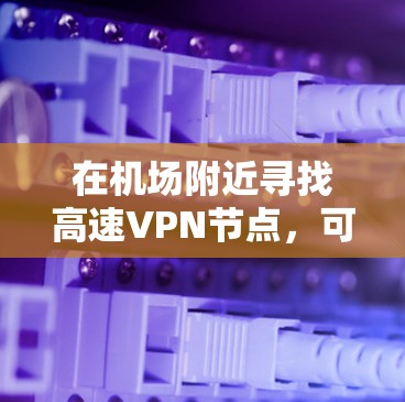 在机场附近寻找高速VPN节点，可以帮助用户高效访问高速公路或高速公路，方便他们在机场附近的高速公路或高速公路上使用VPN。以下是一些推荐的机场附近的高速VPN节点