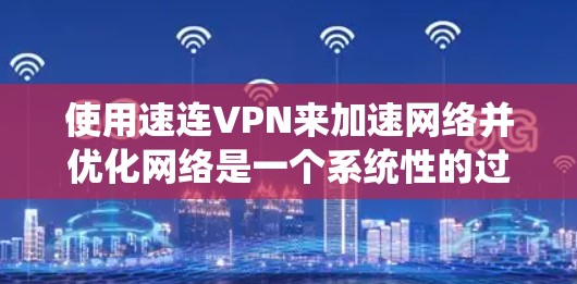 使用速连VPN来加速网络并优化网络是一个系统性的过程，涉及多个步骤和技巧。以下是一个逐步的指南，帮助你更好地实现目标