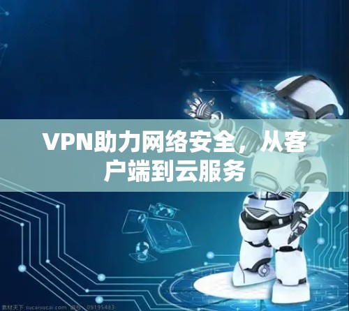 VPN助力网络安全，从客户端到云服务