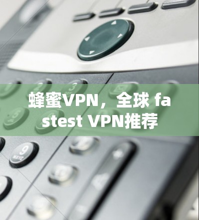 蜂蜜VPN，全球 fastest VPN推荐