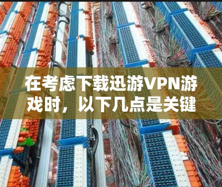 在考虑下载迅游VPN游戏时，以下几点是关键因素