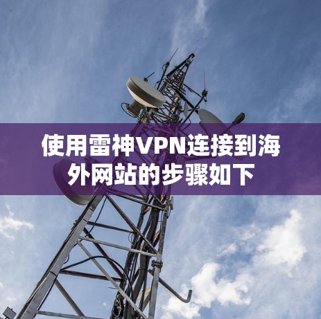使用雷神VPN连接到海外网站的步骤如下 使用雷神VPN连接到海外网站的步骤如下