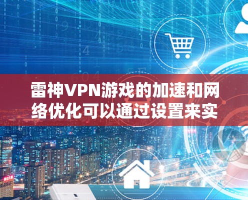 雷神VPN游戏的加速和网络优化可以通过设置来实现。以下是具体的步骤和方法