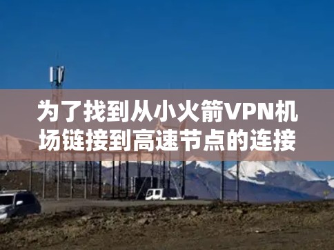 为了找到从小火箭VPN机场链接到高速节点的连接,以下是一个详细的步骤指南 为了找到从小火箭VPN机场链接到高速节点的连接,以下是一个详细的步骤指南