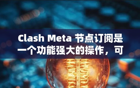 Clash Meta 节点订阅是一个功能强大的操作，可以通过以下步骤实现