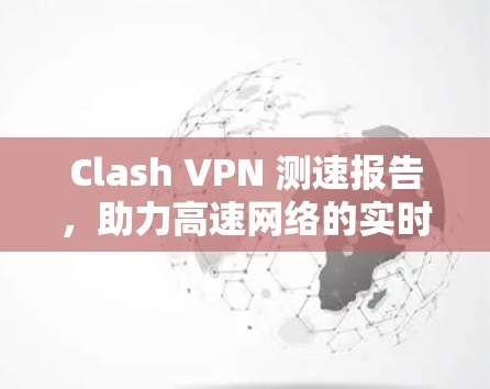 Clash VPN 测速报告，助力高速网络的实时监控与优化