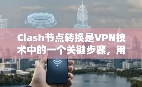 Clash节点转换是VPN技术中的一个关键步骤，用于在不同网络之间切换。以下是使用Clash转换节点的详细步骤
