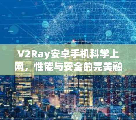 V2Ray安卓手机科学上网，性能与安全的完美融合