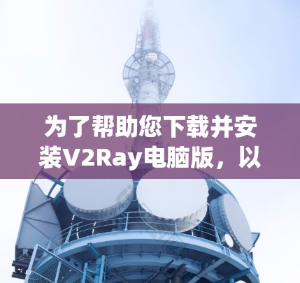为了帮助您下载并安装V2Ray电脑版,以下是一个详细的指南 为了帮助您下载并安装V2Ray电脑版,以下是一个详细的指南