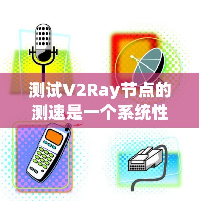 测试V2Ray节点的测速是一个系统性的过程，旨在评估服务器在处理特定任务时的表现。以下是一步步的解决方案