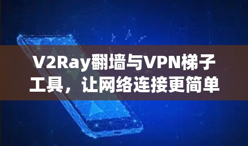V2Ray翻墙与VPN梯子工具，让网络连接更简单高效