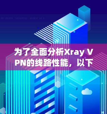 为了全面分析Xray VPN的线路性能,以下是详细的步骤和分析 为了全面分析Xray VPN的线路性能,以下是详细的步骤和分析