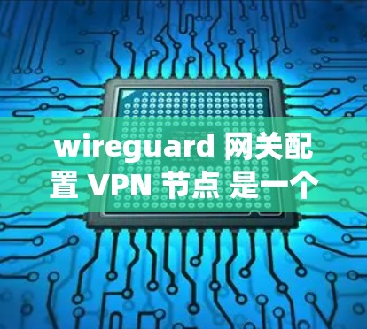 wireguard 网关配置 VPN 节点 是一个非常实用的工具，可以有效地管理内部和外部的VPN节点。以下是详细的配置指南，帮助你配置 wireguard 网关
