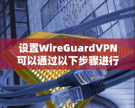 设置WireGuardVPN可以通过以下步骤进行