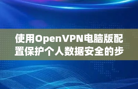 使用OpenVPN电脑版配置保护个人数据安全的步骤如下