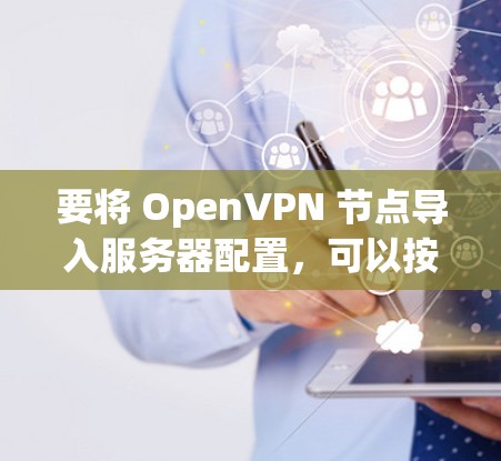 要将 OpenVPN 节点导入服务器配置，可以按照以下步骤操作