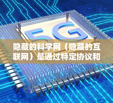 隐藏的科学网（隐藏的互联网）是通过特定协议和方法隐藏在普通互联网中的VPN服务。这些服务通常通过身份验证、加密、或协议增强的保护来确保访问者隐私。以下是对隐藏的科学网的详细介绍