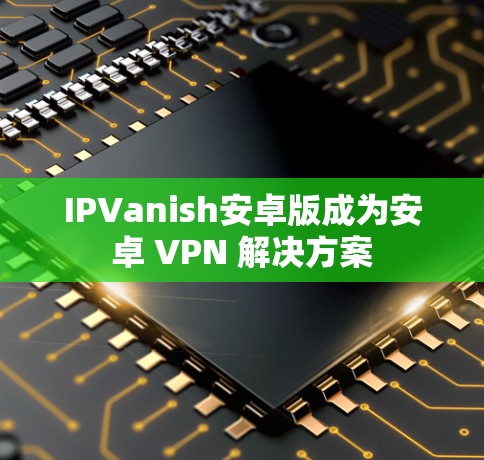 IPVanish安卓版成为安卓 VPN 解决方案