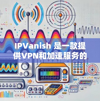 IPVanish 是一款提供VPN和加速服务的工具。它主要功能包括